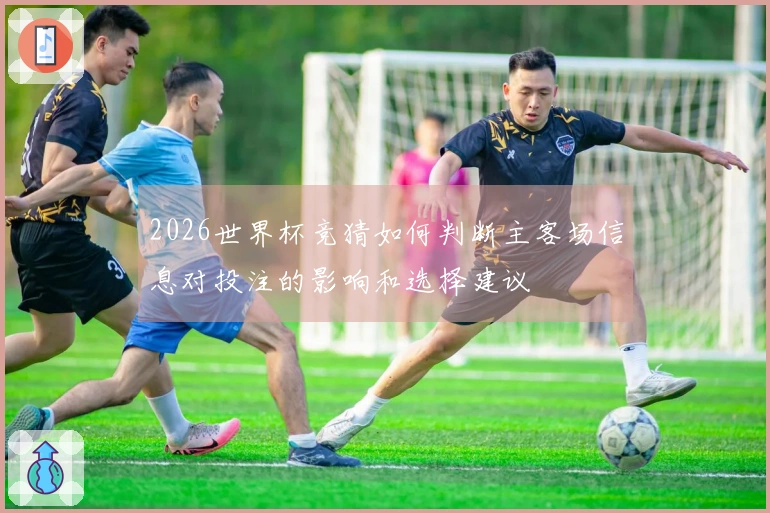 2026世界杯竞猜如何判断主客场信息对投注的影响和选择建议