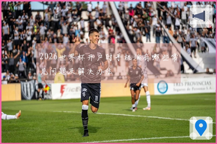 2026世界杯开户时手机端有哪些常见问题及解决办法