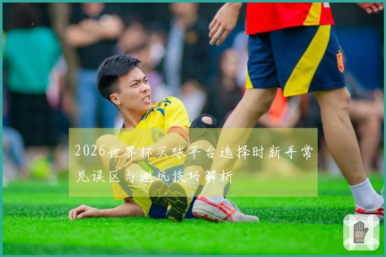 2026世界杯买球平台选择时新手常见误区与避坑技巧解析